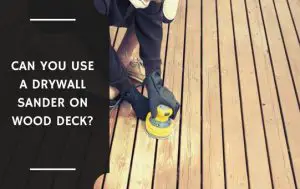 Can You Use a Drywall Sander on Wood Deck?