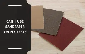 Can I Use Sandpaper on My Feet?